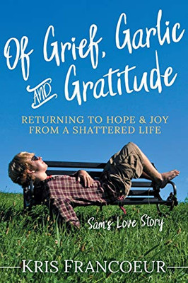Of Grief, Garlic And Gratitude: Returning To Hope And Joy From A Shattered Life?SamS Love Story