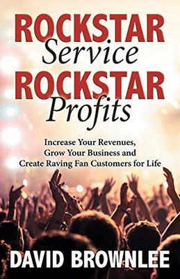 Rockstar Service. Rockstar Profits.: Increase Your Revenues, Grow Your Business And Create Raving Fan Customers For Life