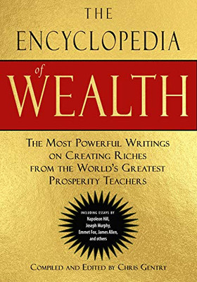 The Encyclopedia Of Wealth: The Most Powerful Writings On Creating Riches From The World'S Greatest Prosperity Teachers (Including Essays By Napoleon ... Murphy, Emmet Fox, James Allen And Others)