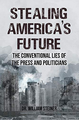 Stealing America'S Future: The Conventional Lies Of The Press And Politicians - 9781643146003