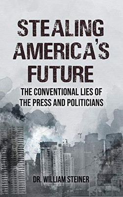 Stealing America'S Future: The Conventional Lies Of The Press And Politicians - 9781643146010