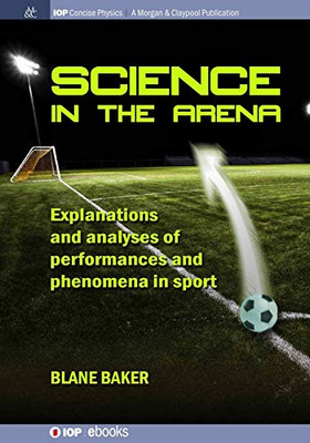 Science In The Arena: Explanations And Analyses Of Performances And Phenomena In Sport (Iop Concise Physics) - 9781643271774