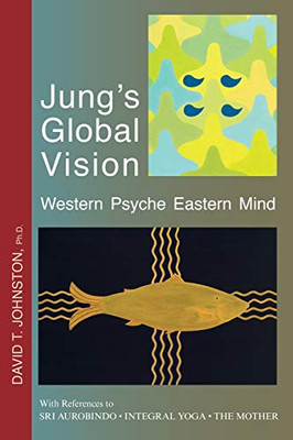 Jung'S Global Vision Western Psyche Eastern Mind: With References To Sri Aurobindo * Integral Yoga * The Mother
