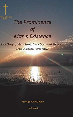 The Prominence Of Man'S Existence: His Origin, Structure, Function And Destiny From A Biblical Perspective (Volume I)