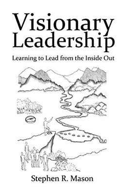 Visionary Leadership: Learning To Lead From The Inside Out
