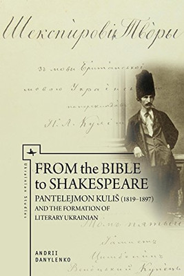 From The Bible To Shakespeare: Pantelejmon Kuli (18191897) And The Formation Of Literary Ukrainian (Ukrainian Studies)