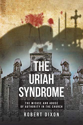 The Uriah Syndrome: The Misuse And Abuse Of Authority In The Church