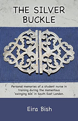 The Silver Buckle: Personal Memories Of A Student Nurse In Training During The Momentous 'Swinging 60S In Se London