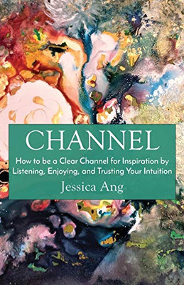 Channel: How To Be A Clear Channel For Inspiration By Listening, Enjoying, And Trusting Your Intuition