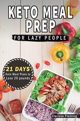 Keto Meal Prep For Lazy People: 21-Day Ketogenic Meal Plan To Lose 15 Pounds (40 Delicious Keto Made Easy Recipes Plus Tips And Tricks For Beginners All In One Cookbook! Start This Diet Today!)