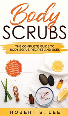 Body Scrubs: The Complete Guide To Body Scrub Recipes And Uses