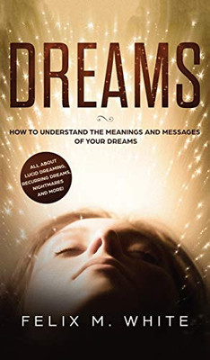 Dreams: How To Understand The Meanings And Messages Of Your Dreams. All About Lucid Dreaming, Recurring Dreams, Nightmares And More!