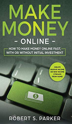 Make Money Online: How To Make Money Online Fast, With Or Without Initial Investment. Create Passive Income Or New Income Streams From Home!