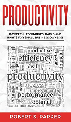 Productivity: Powerful Techniques, Hacks And Habits For Small Business Owners!