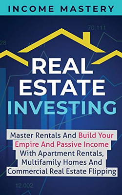 Real Estate Investing: Master Rentals And Build Your Empire And Passive Income With Apartment Rentals, Multifamily Homes And Commercial Real Estate Flipping - 9781647300012