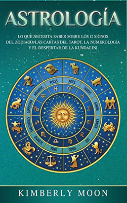 Astrología: Lo Que Necesita Saber Sobre Los 12 Signos Del Zodiaco, Las Cartas Del Tarot, La Numerología Y El Despertar De La Kundalini (Spanish Edition)