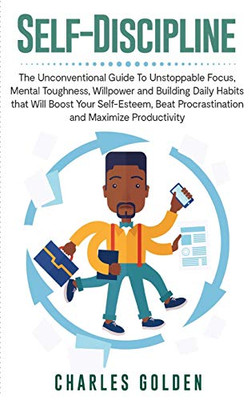 Self-Discipline: The Unconventional Guide To Unstoppable Focus, Mental Toughness, Willpower And Building Daily Habits That Will Boost Your Self-Esteem, Beat Procrastination And Maximize Productivity