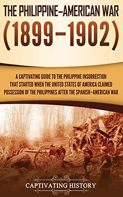 The Philippine-American War: A Captivating Guide To The Philippine Insurrection That Started When The United States Of America Claimed Possession Of The Philippines After The Spanish-American War