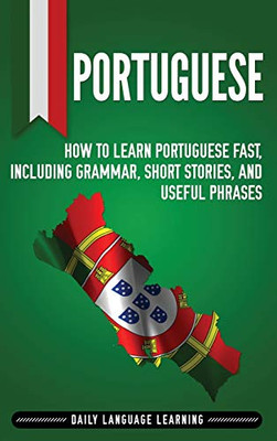 Portuguese: How To Learn Portuguese Fast, Including Grammar, Short Stories, And Useful Phrases - 9781647481124