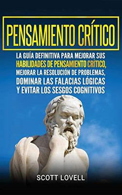 Pensamiento Crítico: La Guía Definitiva Para Mejorar Sus Habilidades De Pensamiento Crítico, Mejorar La Resolución De Problemas, Dominar Las Falacias ... Los Sesgos Cognitivos (Spanish Edition)