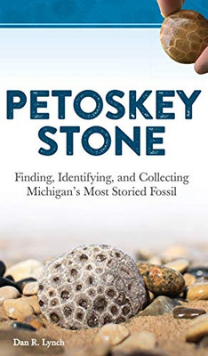 Petoskey Stone: Finding, Identifying, And Collecting MichiganS Most Storied Fossil