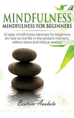 Mindfulness: Mindfulness For Beginners: 32 Easy Mindfulness Exercises For Beginners On How To Live Life In The Present Moment, Relieve Stress And Reduce Anxiety - 9781647770051