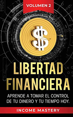 Libertad Financiera: Aprende A Tomar El Control De Tu Dinero Y De Tu Tiempo Hoy Volumen 2 (Spanish Edition)