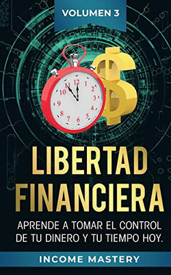 Libertad Financiera: Aprende A Tomar El Control De Tu Dinero Y De Tu Tiempo Hoy Volumen 3 (Spanish Edition)