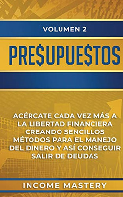 Presupuestos: Acércate Cada Vez Más A La Libertad Financiera Creando Sencillos Métodos Para El Manejo Del Dinero Y Así Conseguir Salir De Deudas Volumen 2 (Spanish Edition) - 9781647770310