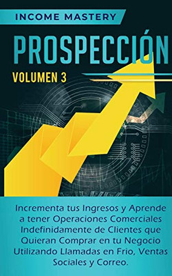 Prospección: Incrementa Tus Ingresos Y Aprende A Tener Operaciones Comerciales Indefinidamente De Clientes Que Quieran Comprar En Tu Negocio ... Sociales Y Correo Volumen 3 (Spanish Edition) - 9781647770402