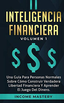 Inteligencia Financiera: Una Guía Para Personas Normales Sobre Cómo Construir Verdadera Libertad Financiera Y Aprender El Juego Del Dinero Volumen 1 (Spanish Edition) - 9781647770464