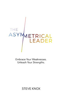 The Asymmetrical Leader: Embrace Your Weaknesses. Unleash Your Strengths.