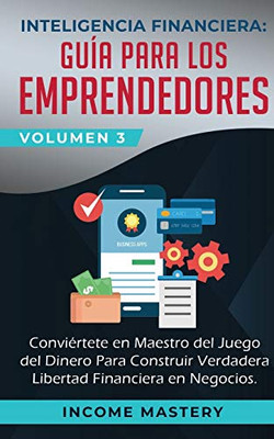 Inteligencia Financiera: Guía Para Los Emprendedores: Conviertete En Maestro Del Juego Del Dinero Para Construir Verdadera Libertad Financiera En Negocios Volumen 3 (Spanish Edition) - 9781647770525