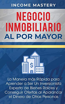 Negocio Inmobiliario Al Por Mayor: La Manera Más Rápida Para Aprender A Ser Un Inversionista Experto De Bienes Raíces Y Conseguir Ofertas Al Apalancar El Dinero De Otras Personas (Spanish Edition) - 9781647770600