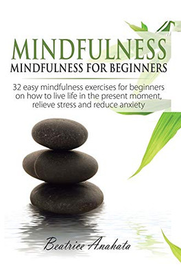 Mindfulness: Mindfulness For Beginners: 32 Easy Mindfulness Exercises For Beginners On How To Live Life In The Present Moment, Relieve Stress And Reduce Anxiety - 9781647771324