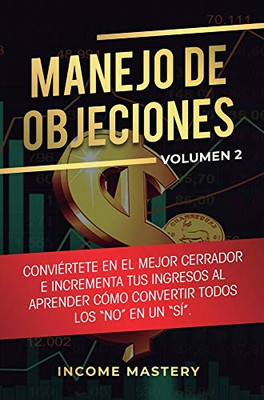 Manejo De Objeciones: Conviértete En El Mejor Cerrador E Incrementa Tus Ingresos Al Aprender Cómo Convertir Todos Los No En Un Sí Volumen 2 (Spanish Edition) - 9781647771614