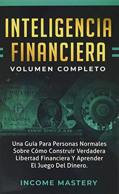 Inteligencia Financiera: Una Guía Para Personas Normales Sobre Cómo Construir Verdadera Libertad Financiera Y Aprender El Juego Del Dinero Volumen Completo (Spanish Edition) - 9781647771706