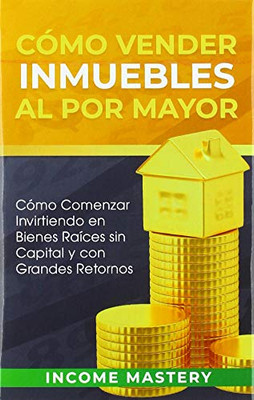 Cómo Vender Inmuebles Al Por Mayor: Cómo Comenzar Invirtiendo En Bienes Raíces Sin Capital Y Con Grandes Retornos (Spanish Edition) - 9781647771812