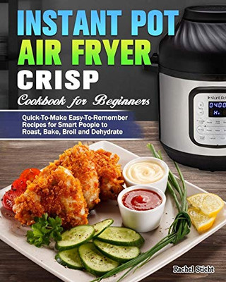 Instant Pot Air Fryer Crisp Cookbook For Beginners: Quick-To-Make Easy-To-Remember Recipes For Smart People To Roast, Bake, Broil And Dehydrate - 9781649842749