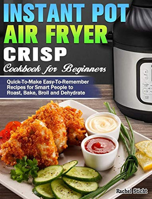 Instant Pot Air Fryer Crisp Cookbook For Beginners: Quick-To-Make Easy-To-Remember Recipes For Smart People To Roast, Bake, Broil And Dehydrate - 9781649842756