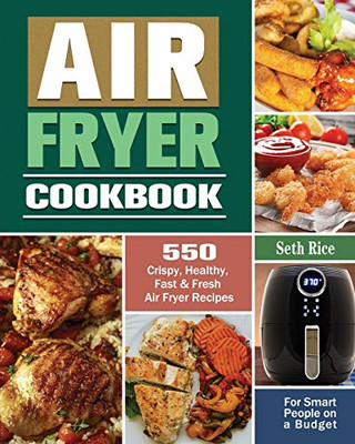 Air Fryer Cookbook: 550 Crispy, Healthy, Fast & Fresh Air Fryer Recipes For Smart People On A Budget - 9781649845641