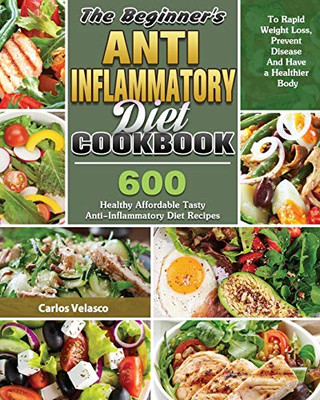 The Beginner'S Anti-Inflammatory Diet Cookbook: 600 Healthy Affordable Tasty Anti-Inflammatory Diet Recipes To Rapid Weight Loss, Prevent Disease And Have A Healthier Body - 9781649846167