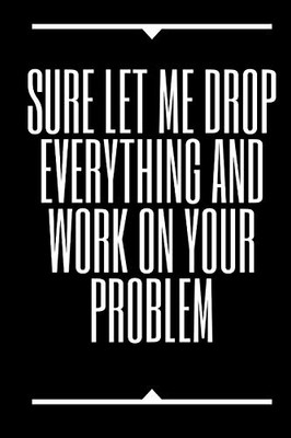 Sure, Let Me Drop Everything And Work On Your Problem - 9781650302072