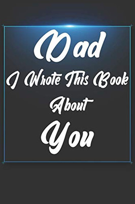 Dad, I Wrote This Book About You: Perfect For Dad'S Birthday, Father'S Day, Christmas Or Just To Show Dad You Love Him! - 9781651289082