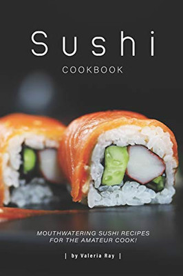 Sushi Cookbook: Mouthwatering Sushi Recipes For The Amateur Cook! - 9781670964236