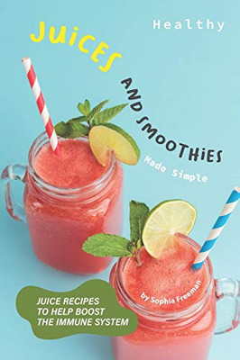 Healthy Juices And Smoothies Made Simple: Juice Recipes To Help Boost The Immune System - 9781674250731