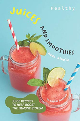 Healthy Juices And Smoothies Made Simple: Juice Recipes To Help Boost The Immune System - 9781674251431