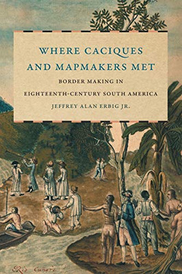Where Caciques and Mapmakers Met: Border Making in Eighteenth-Century South America (The David J. Weber Series in the New Borderlands History)