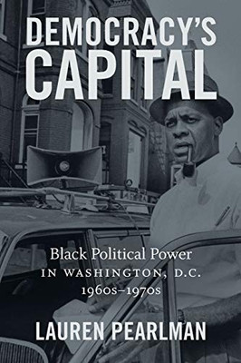 Democracy’s Capital: Black Political Power in Washington, D.C., 1960s–1970s (Justice, Power, and Politics)