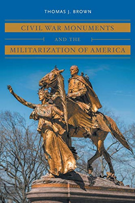 Civil War Monuments and the Militarization of America (Civil War America)